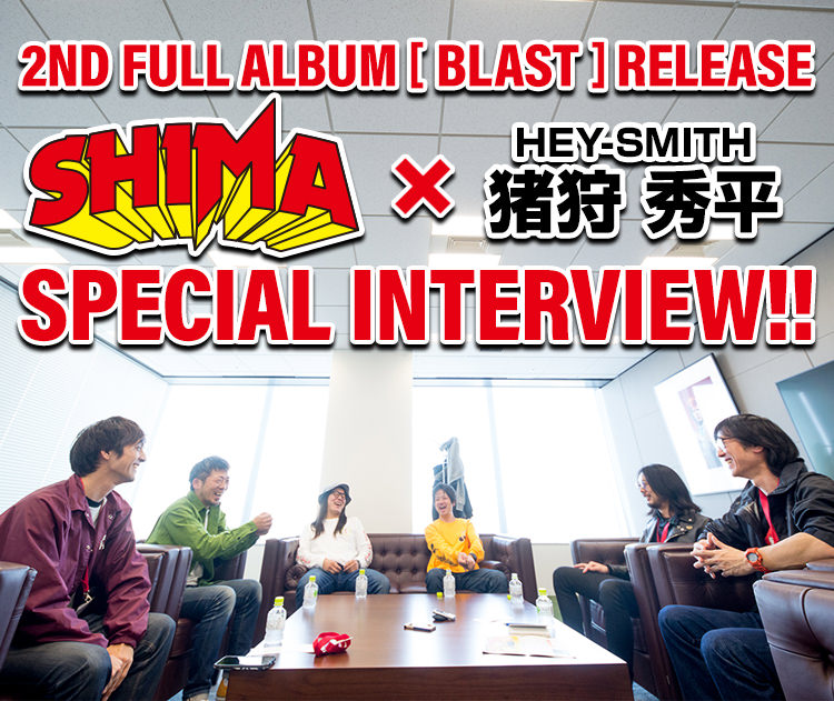 SHIMA x HEY-SMITH 猪狩 SPECIAL INTERVIEW | SHIMA 2nd Full Album [ BLAST ] HEY-SMITH 猪狩プロデュース 稲妻脳天直撃最強盤 2019.04.17 RELEASE!!CODE: CBR-97 / PRICE: 2,400YEN(+TAX) / All 12 SONGS INCLUDED