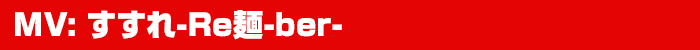 MV: すすれ -Re麺ber-