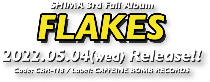 SHIMA 3rd Full Album [FLAKES] 2022.05.04(wed) Release!! Code: CBR-118 / Label: CAFFEINE BOMB RECORDS